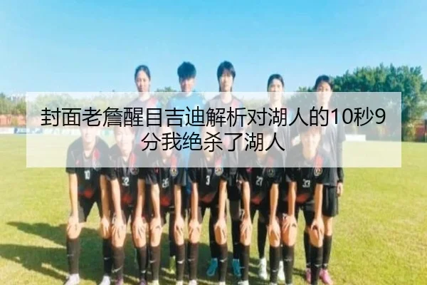 封面老詹醒目吉迪解析对湖人的10秒9分我绝杀了湖人